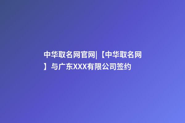 中华取名网官网|【中华取名网】与广东XXX有限公司签约-第1张-公司起名-玄机派